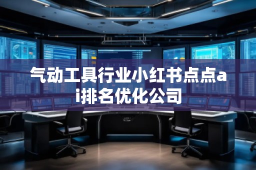 氣動(dòng)工具行業(yè)小紅書點(diǎn)點(diǎn)ai排名優(yōu)化公司