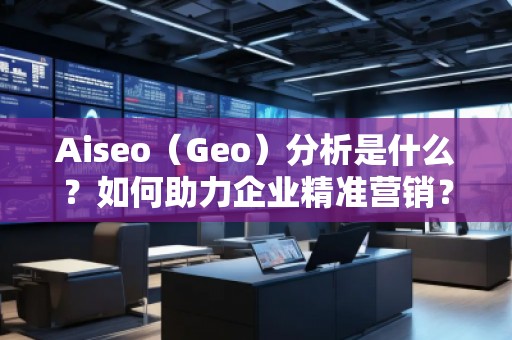 Aiseo（Geo）分析是什么？如何助力企業(yè)精準(zhǔn)營(yíng)銷？