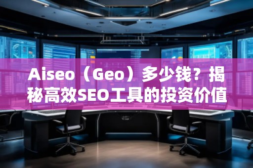 Aiseo（Geo）多少錢？揭秘高效SEO工具的投資價(jià)值