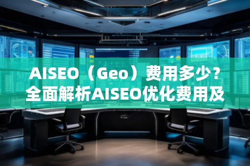 AISEO（Geo）費(fèi)用多少？全面解析AISEO優(yōu)化費(fèi)用及投資回報(bào)