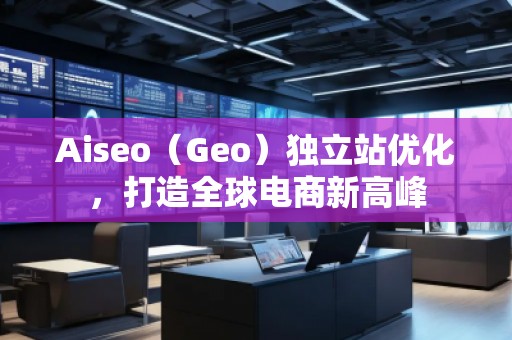 Aiseo（Geo）獨(dú)立站優(yōu)化，打造全球電商新高峰