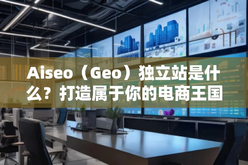 Aiseo（Geo）獨立站是什么？打造屬于你的電商王國