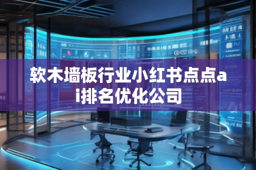 軟木墻板行業(yè)小紅書點點ai排名優(yōu)化公司