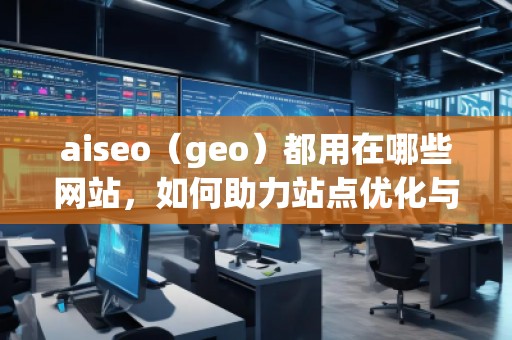 aiseo（geo）都用在哪些網(wǎng)站，如何助力站點(diǎn)優(yōu)化與流量提升