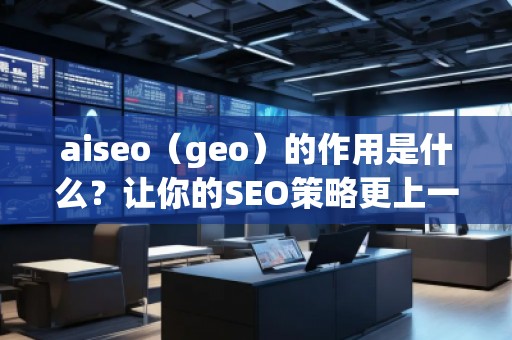 aiseo（geo）的作用是什么？讓你的SEO策略更上一層樓