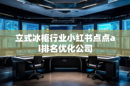 立式冰柜行業(yè)小紅書點點ai排名優(yōu)化公司