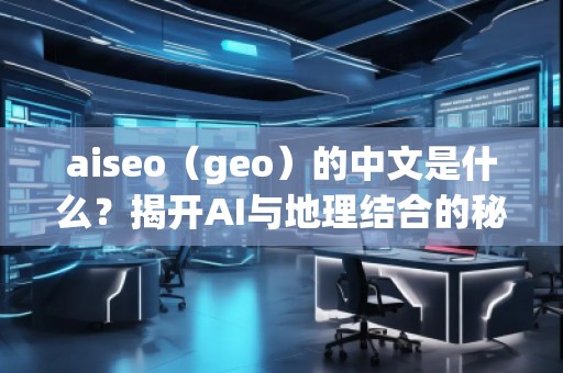 aiseo（geo）的中文是什么？揭開AI與地理結(jié)合的秘密