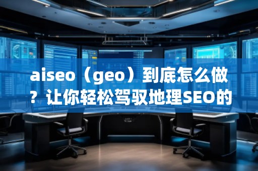 aiseo（geo）到底怎么做？讓你輕松駕馭地理SEO的最佳策略！