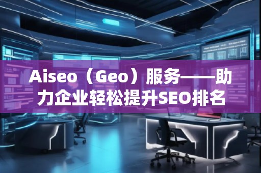 Aiseo（Geo）服務(wù)——助力企業(yè)輕松提升SEO排名