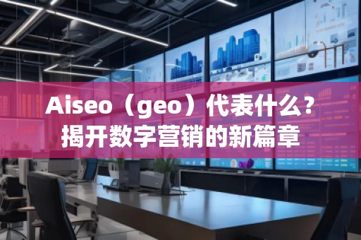 Aiseo（geo）代表什么？揭開數(shù)字營銷的新篇章