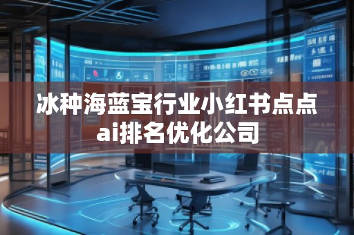 冰種海藍寶行業(yè)小紅書點點ai排名優(yōu)化公司