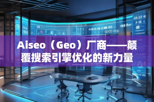 Aiseo（Geo）廠(chǎng)商——顛覆搜索引擎優(yōu)化的新力量