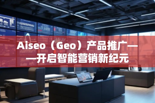 Aiseo（Geo）產(chǎn)品推廣——開啟智能營銷新紀元