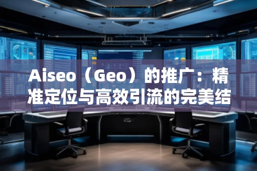 Aiseo（Geo）的推廣：精準定位與高效引流的完美結合