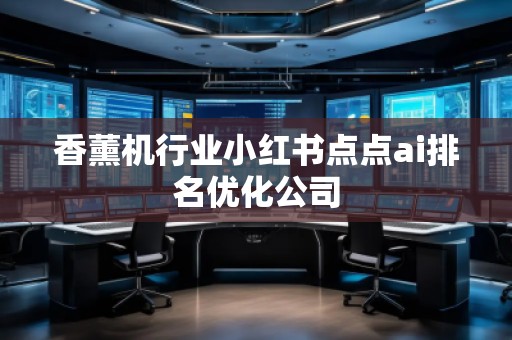香薰機行業(yè)小紅書點點ai排名優(yōu)化公司