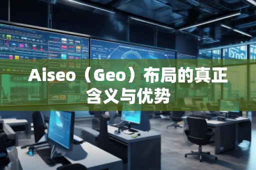 Aiseo（Geo）布局的真正含義與優(yōu)勢(shì)
