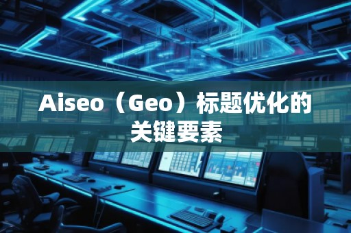Aiseo（Geo）標(biāo)題優(yōu)化的關(guān)鍵要素
