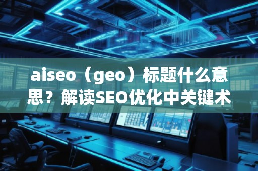 aiseo（geo）標(biāo)題什么意思？解讀SEO優(yōu)化中關(guān)鍵術(shù)語(yǔ)的深層含義