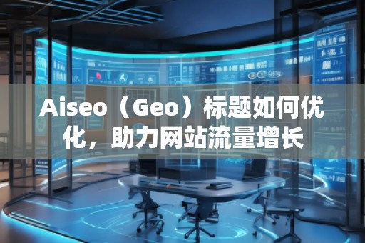 Aiseo（Geo）標題如何優(yōu)化，助力網(wǎng)站流量增長