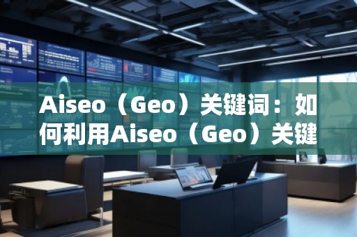 Aiseo（Geo）關(guān)鍵詞：如何利用Aiseo（Geo）關(guān)鍵詞提升網(wǎng)站SEO排名