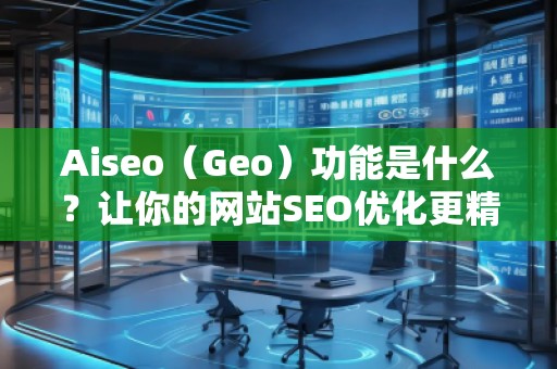 Aiseo（Geo）功能是什么？讓你的網(wǎng)站SEO優(yōu)化更精準(zhǔn)
