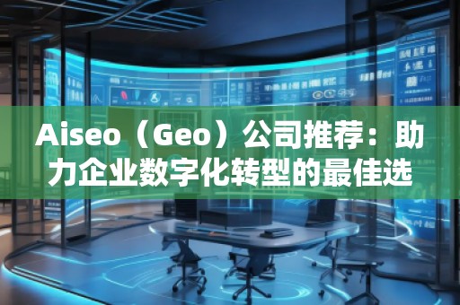 Aiseo（Geo）公司推薦：助力企業(yè)數(shù)字化轉型的最佳選擇