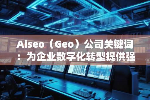 Aiseo（Geo）公司關鍵詞：為企業(yè)數(shù)字化轉(zhuǎn)型提供強大助力