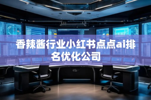 香辣醬行業(yè)小紅書(shū)點(diǎn)點(diǎn)ai排名優(yōu)化公司