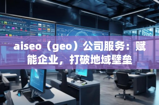 aiseo（geo）公司服務(wù)：賦能企業(yè)，打破地域壁壘