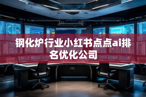 鋼化爐行業(yè)小紅書(shū)點(diǎn)點(diǎn)ai排名優(yōu)化公司