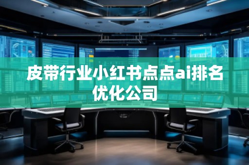 皮帶行業(yè)小紅書(shū)點(diǎn)點(diǎn)ai排名優(yōu)化公司