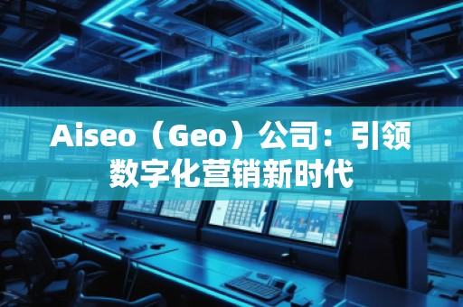 Aiseo（Geo）公司：引領(lǐng)數(shù)字化營銷新時(shí)代