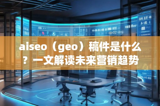 aiseo（geo）稿件是什么？一文解讀未來營銷趨勢(shì)