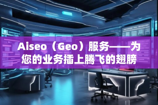 Aiseo（Geo）服務(wù)——為您的業(yè)務(wù)插上騰飛的翅膀
