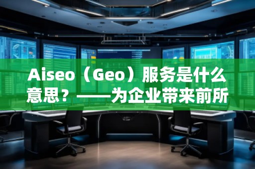 Aiseo（Geo）服務(wù)是什么意思？——為企業(yè)帶來前所未有的營銷新機遇