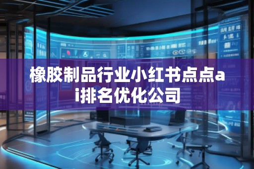 橡膠制品行業(yè)小紅書點(diǎn)點(diǎn)ai排名優(yōu)化公司