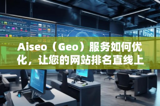 Aiseo（Geo）服務(wù)如何優(yōu)化，讓您的網(wǎng)站排名直線上升