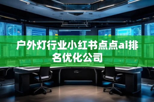 戶外燈行業(yè)小紅書點(diǎn)點(diǎn)ai排名優(yōu)化公司