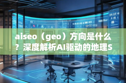 aiseo（geo）方向是什么？深度解析AI驅(qū)動(dòng)的地理SEO新趨勢(shì)