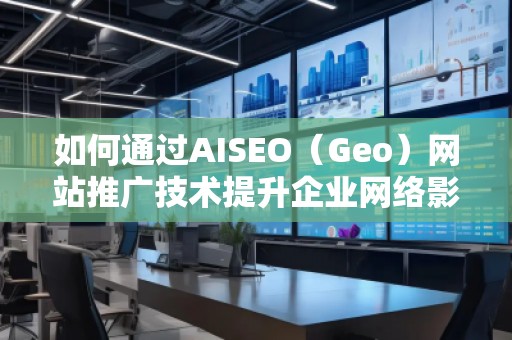 如何通過AISEO（Geo）網(wǎng)站推廣技術(shù)提升企業(yè)網(wǎng)絡(luò)影響力