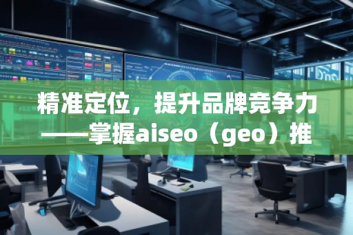 精準(zhǔn)定位，提升品牌競爭力——掌握aiseo（geo）推廣方法的核心