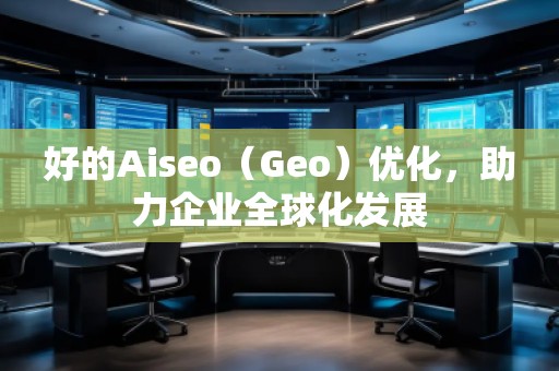 好的Aiseo（Geo）優(yōu)化，助力企業(yè)全球化發(fā)展