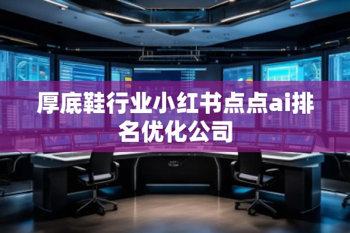 厚底鞋行業(yè)小紅書點點ai排名優(yōu)化公司