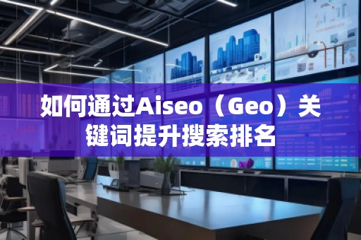 如何通過Aiseo(Geo)關(guān)鍵詞提升搜索排名 如何通過Aiseo(Geo)關(guān)鍵詞提升搜索排名