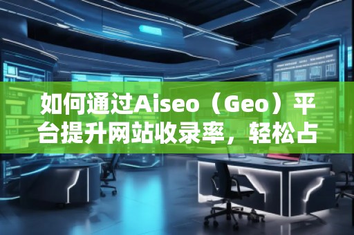 如何通過Aiseo（Geo）平臺(tái)提升網(wǎng)站收錄率，輕松占領(lǐng)搜索引擎榜單