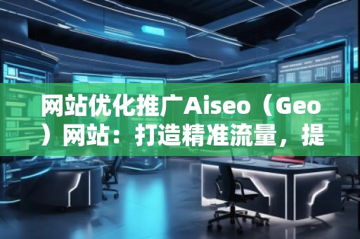 網(wǎng)站優(yōu)化推廣Aiseo（Geo）網(wǎng)站：打造精準(zhǔn)流量，提升品牌競爭力