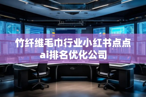 竹纖維毛巾行業(yè)小紅書點點ai排名優(yōu)化公司