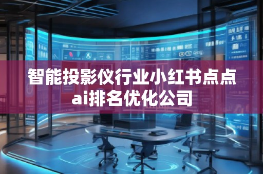 智能投影儀行業(yè)小紅書(shū)點(diǎn)點(diǎn)ai排名優(yōu)化公司