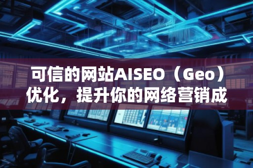 可信的網(wǎng)站AISEO（Geo）優(yōu)化，提升你的網(wǎng)絡(luò)營銷成效