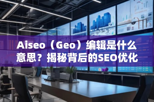 Aiseo（Geo）編輯是什么意思？揭秘背后的SEO優(yōu)化秘密